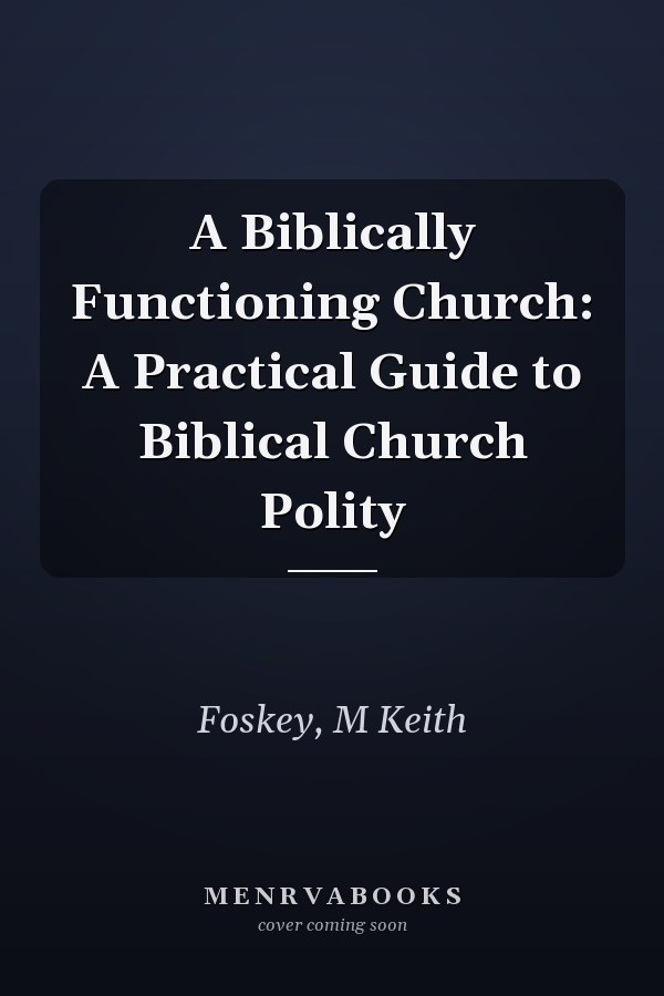 A Biblically Functioning Church: A Practical Guide to Biblical Church Polity