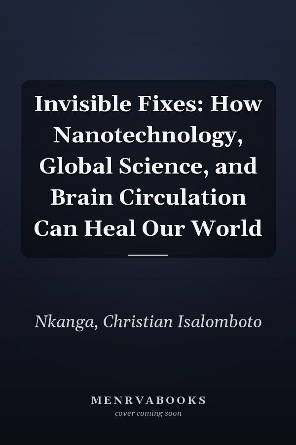 Invisible Fixes: How Nanotechnology, Global Science, and Brain Circulation Can Heal Our World