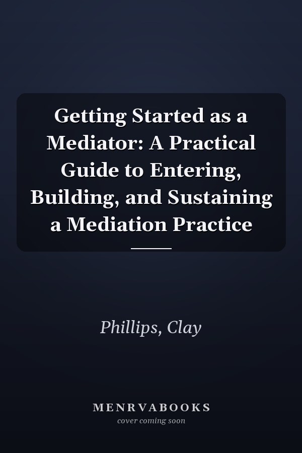 Getting Started as a Mediator: A Practical Guide to Entering, Building, and Sustaining a Mediation Practice