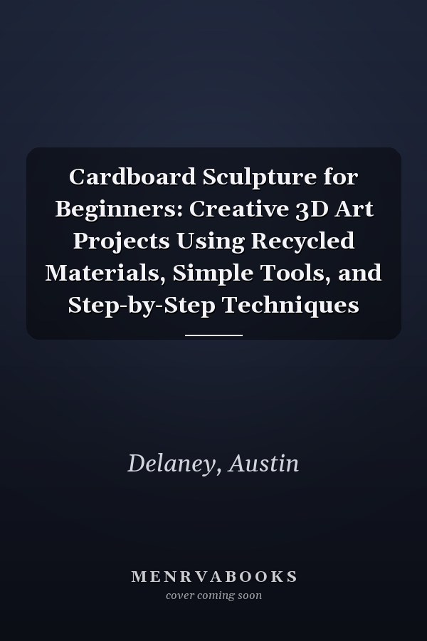 Cardboard Sculpture for Beginners: Creative 3D Art Projects Using Recycled Materials, Simple Tools, and Step-by-Step Techniques