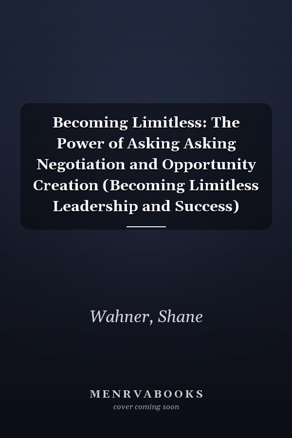 Becoming Limitless: The Power of Asking Asking Negotiation and Opportunity Creation (Becoming Limitless Leadership and Success)