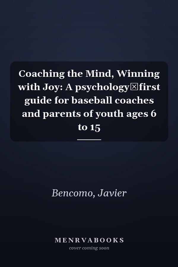 Coaching the Mind, Winning with Joy: A psychology‑first guide for baseball coaches and parents of youth ages 6 to 15