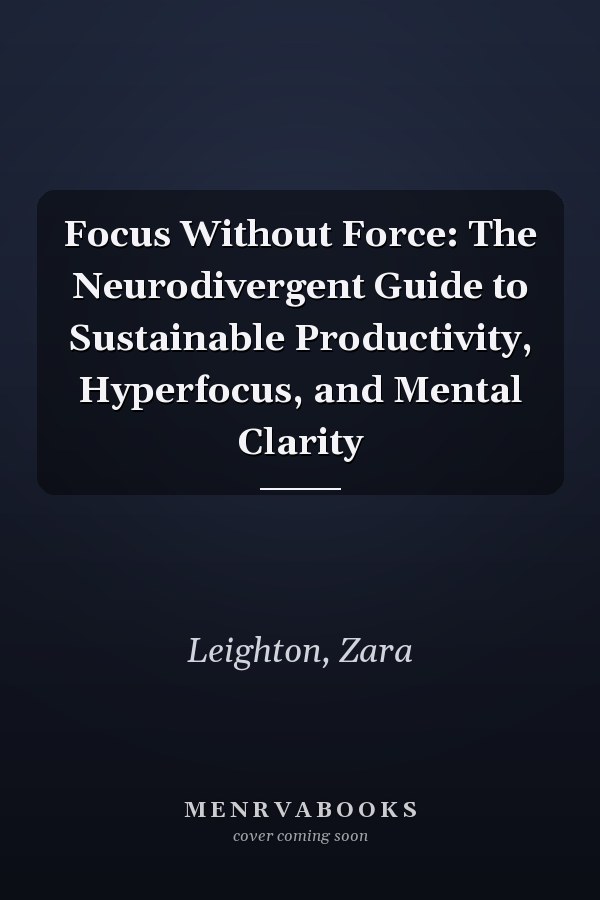 Focus Without Force: The Neurodivergent Guide to Sustainable Productivity, Hyperfocus, and Mental Clarity