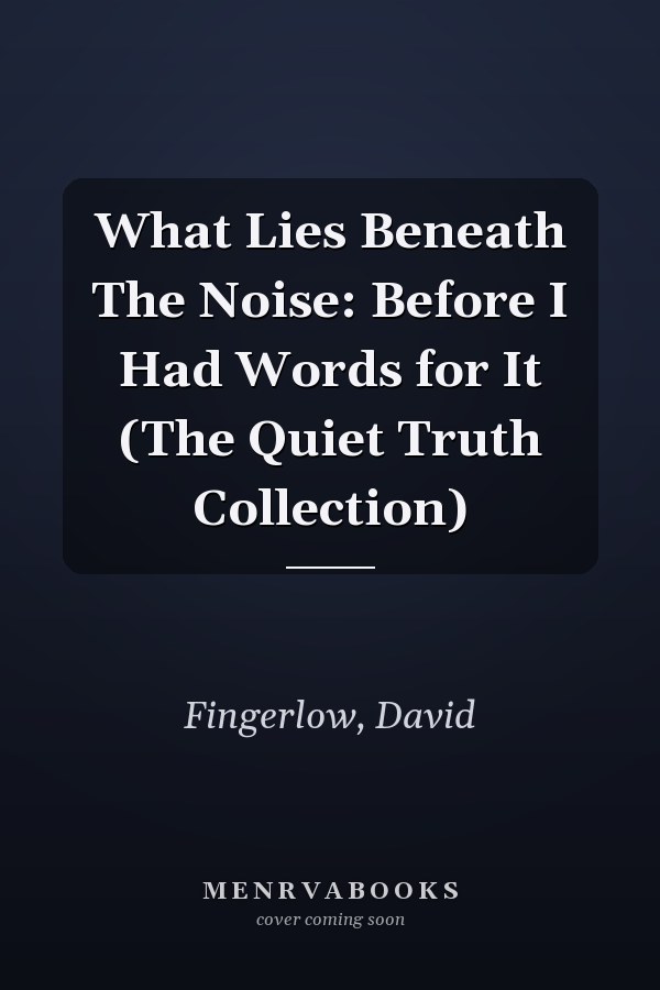 What Lies Beneath The Noise: Before I Had Words for It (The Quiet Truth Collection)