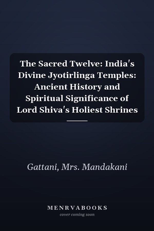 The Sacred Twelve: India's Divine Jyotirlinga Temples: Ancient History and Spiritual Significance of Lord Shiva's Holiest Shrines