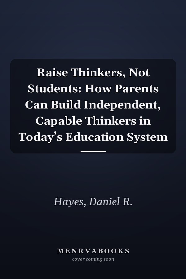 Raise Thinkers, Not Students: How Parents Can Build Independent, Capable Thinkers in Today’s Education System