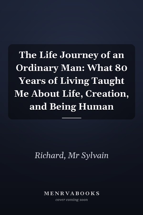 The Life Journey of an Ordinary Man: What 80 Years of Living Taught Me About Life, Creation, and Being Human