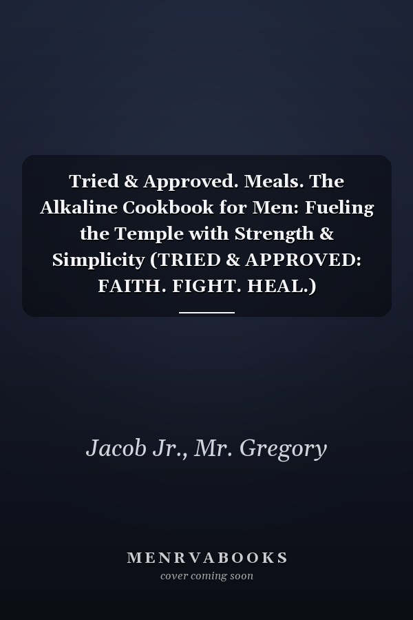 Tried & Approved. Meals. The Alkaline Cookbook for Men: Fueling the Temple with Strength & Simplicity (TRIED & APPROVED: FAITH. FIGHT. HEAL.)