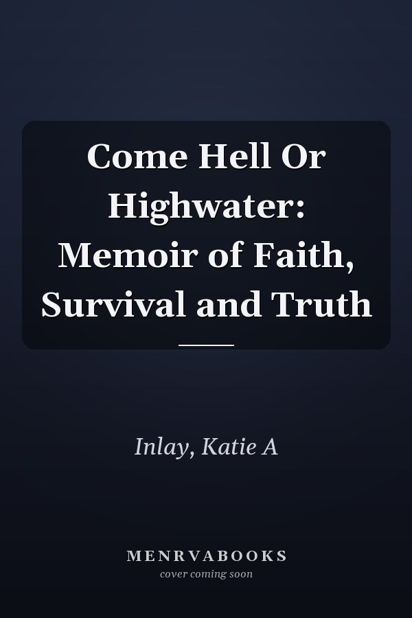 Come Hell Or Highwater: Memoir of Faith, Survival and Truth