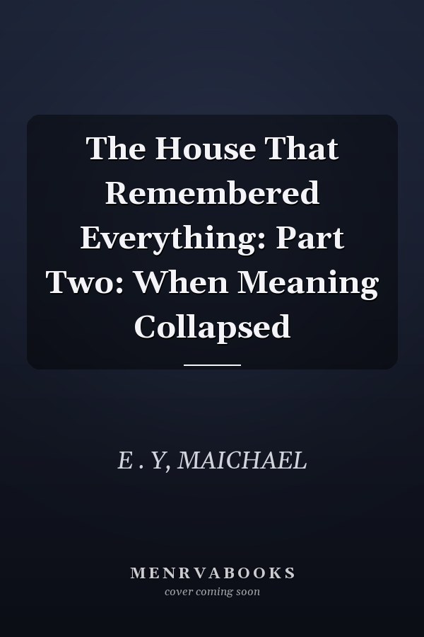 The House That Remembered Everything: Part Two: When Meaning Collapsed