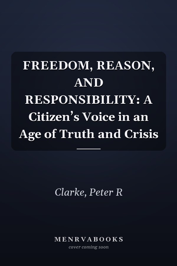 FREEDOM, REASON, AND RESPONSIBILITY: A Citizen’s Voice in an Age of Truth and Crisis