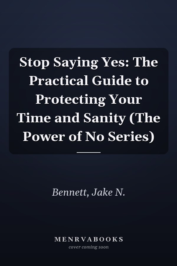 Stop Saying Yes: The Practical Guide to Protecting Your Time and Sanity (The Power of No Series)