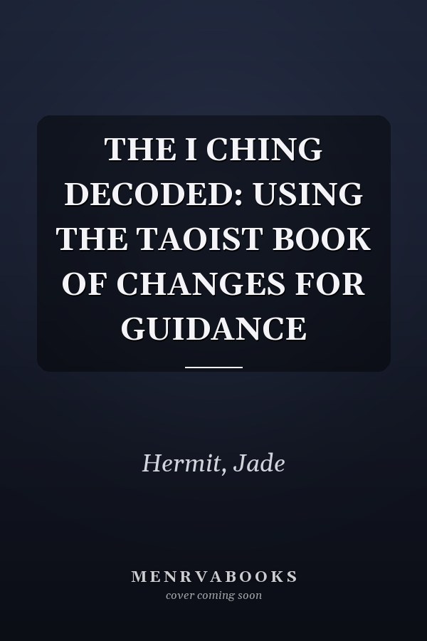 THE I CHING DECODED: USING THE TAOIST BOOK OF CHANGES FOR GUIDANCE