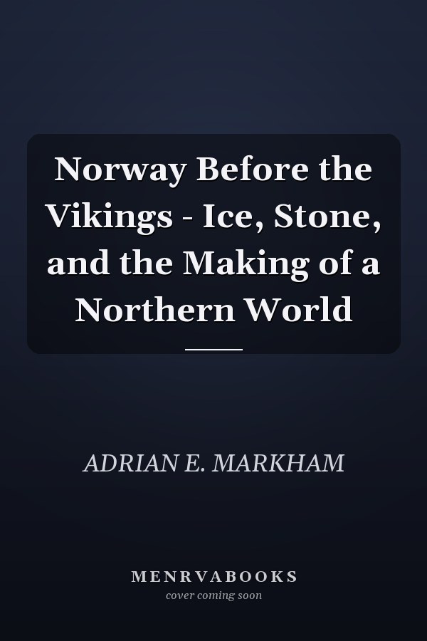 Norway Before the Vikings - Ice, Stone, and the Making of a Northern World