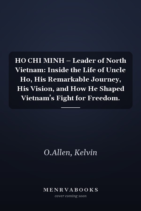 HO CHI MINH – Leader of North Vietnam: Inside the Life of Uncle Ho, His Remarkable Journey, His Vision, and How He Shaped Vietnam’s Fight for Freedom.