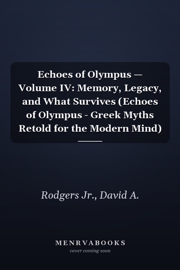 Echoes of Olympus — Volume IV: Memory, Legacy, and What Survives (Echoes of Olympus - Greek Myths Retold for the Modern Mind)