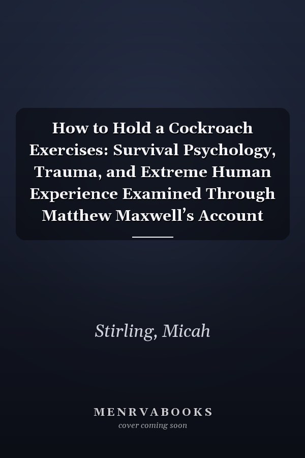 How to Hold a Cockroach Exercises: Survival Psychology, Trauma, and Extreme Human Experience Examined Through Matthew Maxwell’s Account