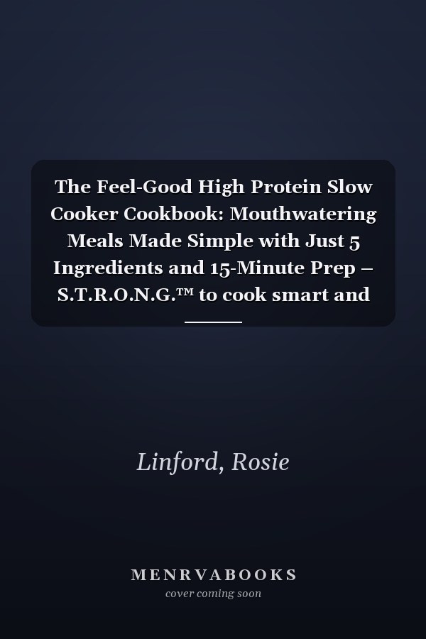 The Feel-Good High Protein Slow Cooker Cookbook: Mouthwatering Meals Made Simple with Just 5 Ingredients and 15-Minute Prep – S.T.R.O.N.G.™ to cook smart and feel great – for you & the people you love