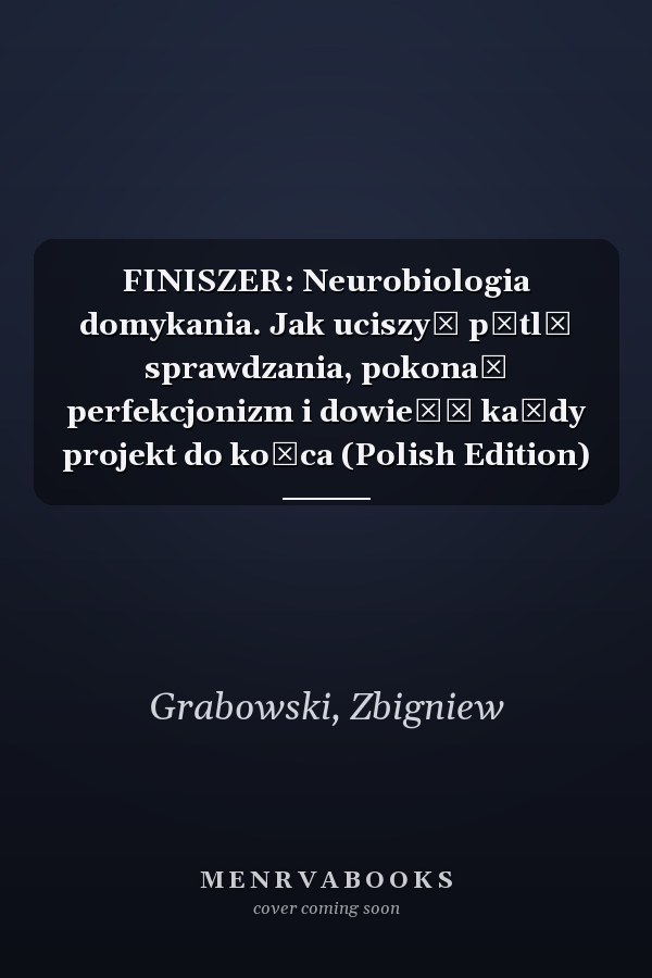 FINISZER: Neurobiologia domykania. Jak uciszyć pętlę sprawdzania, pokonać perfekcjonizm i dowieźć każdy projekt do końca (Polish Edition)