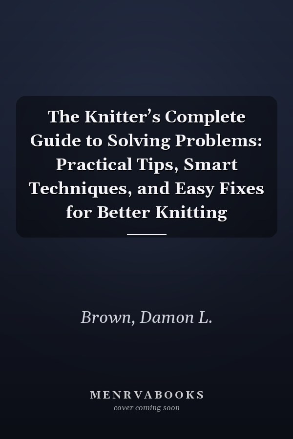 The Knitter’s Complete Guide to Solving Problems: Practical Tips, Smart Techniques, and Easy Fixes for Better Knitting