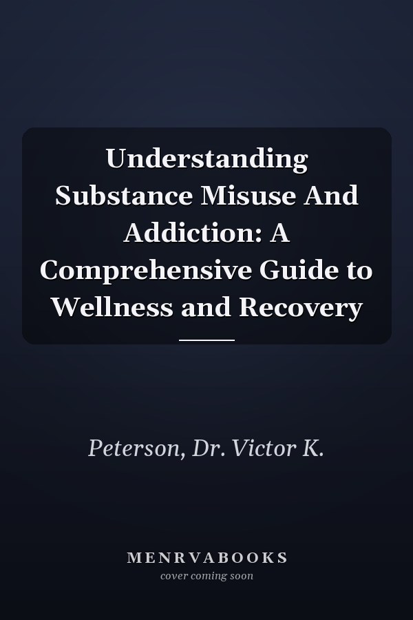 Understanding Substance Misuse And Addiction: A Comprehensive Guide to Wellness and Recovery