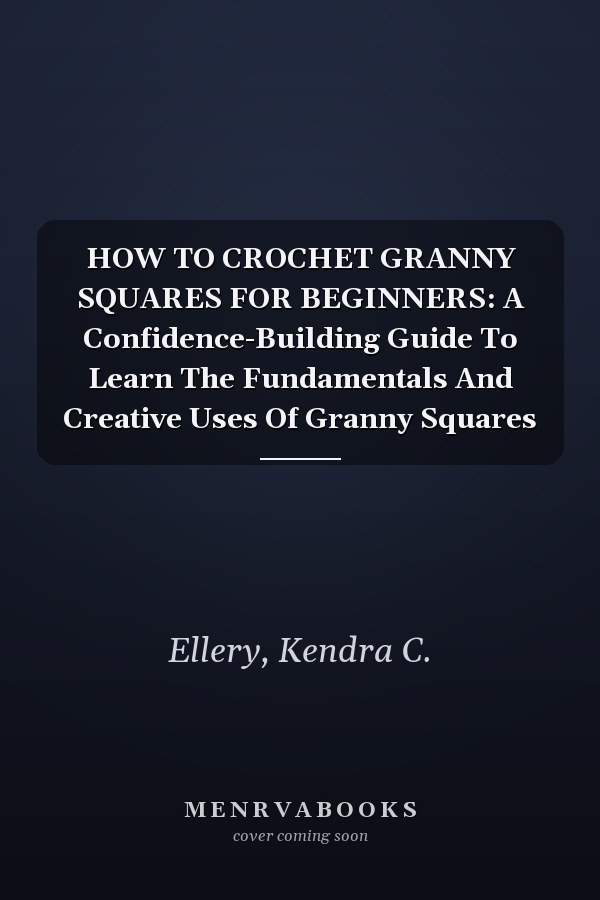 HOW TO CROCHET GRANNY SQUARES FOR BEGINNERS: A Confidence-Building Guide To Learn The Fundamentals And Creative Uses Of Granny Squares