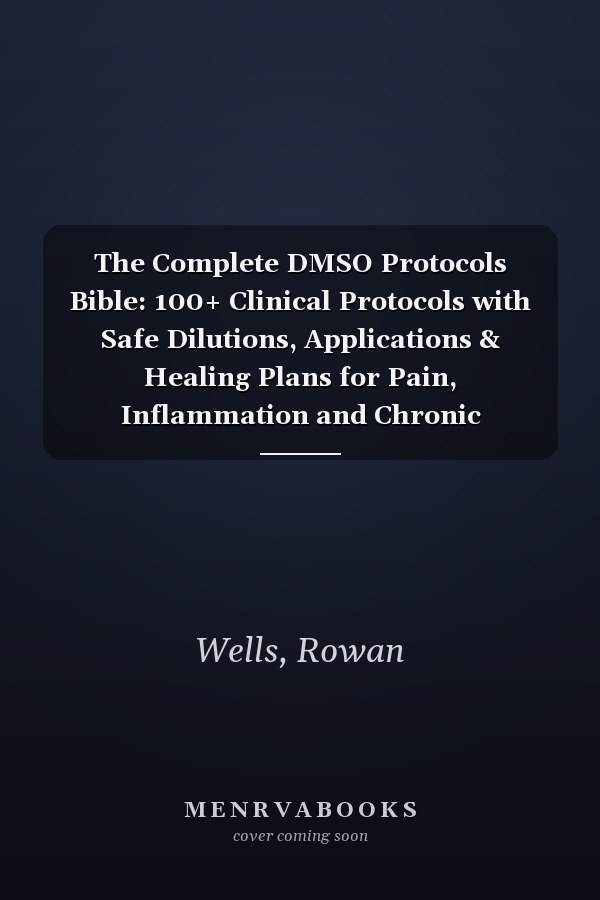 The Complete DMSO Protocols Bible: 100+ Clinical Protocols with Safe Dilutions, Applications & Healing Plans for Pain, Inflammation and Chronic Conditions
