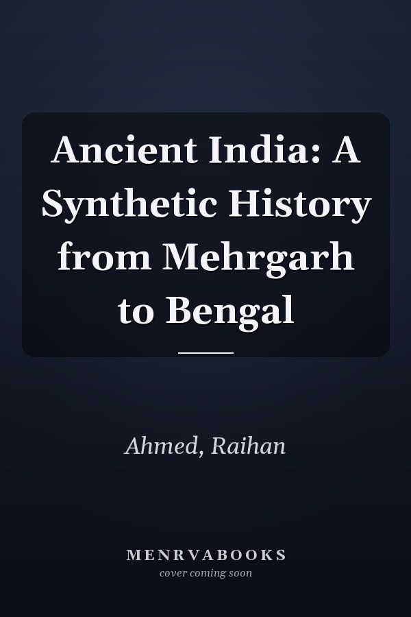Ancient India: A Synthetic History from Mehrgarh to Bengal