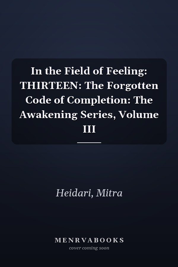 In the Field of Feeling: THIRTEEN: The Forgotten Code of Completion: The Awakening Series, Volume III