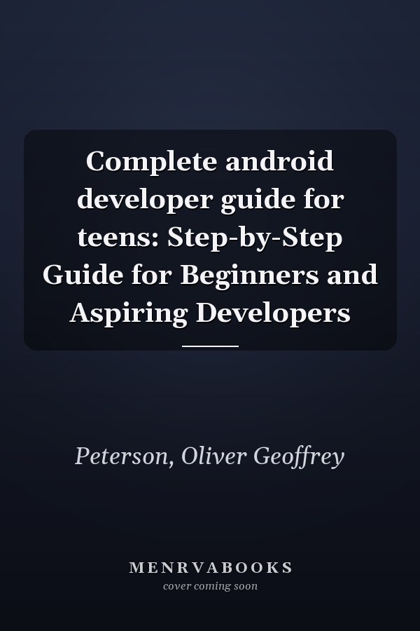 Complete android developer guide for teens: Step-by-Step Guide for Beginners and Aspiring Developers