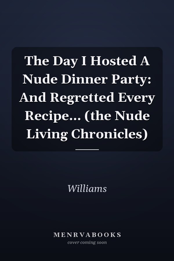 The Day I Hosted A Nude Dinner Party: And Regretted Every Recipe... (the Nude Living Chronicles)