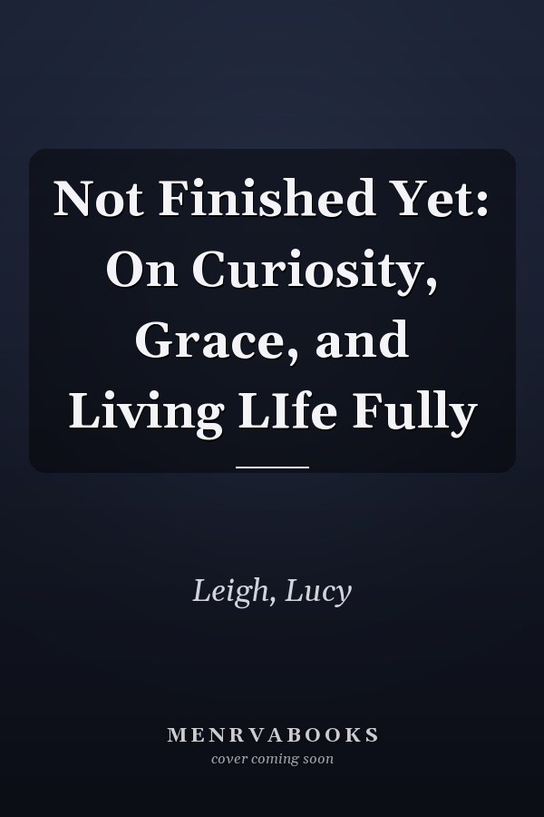 Not Finished Yet: On Curiosity, Grace, and Living LIfe Fully