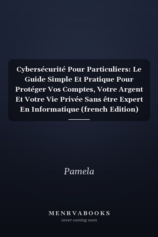 Cybersécurité Pour Particuliers: Le Guide Simple Et Pratique Pour Protéger Vos Comptes, Votre Argent Et Votre Vie Privée Sans être Expert En Informatique (french Edition)