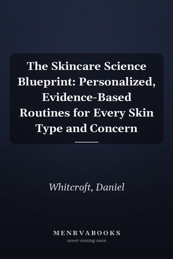 The Skincare Science Blueprint: Personalized, Evidence-Based Routines for Every Skin Type and Concern