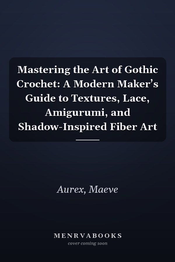 Mastering the Art of Gothic Crochet: A Modern Maker’s Guide to Textures, Lace, Amigurumi, and Shadow-Inspired Fiber Art