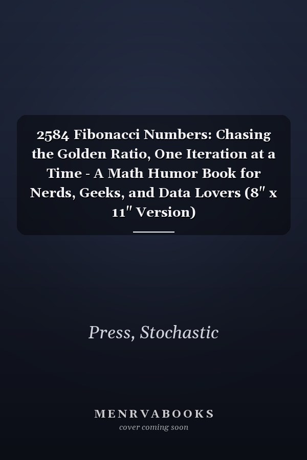2584 Fibonacci Numbers: Chasing the Golden Ratio, One Iteration at a Time - A Math Humor Book for Nerds, Geeks, and Data Lovers (8" x 11" Version)