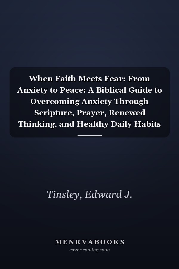 When Faith Meets Fear: From Anxiety to Peace: A Biblical Guide to Overcoming Anxiety Through Scripture, Prayer, Renewed Thinking, and Healthy Daily Habits
