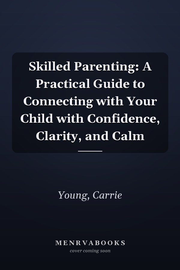 Skilled Parenting: A Practical Guide to Connecting with Your Child with Confidence, Clarity, and Calm
