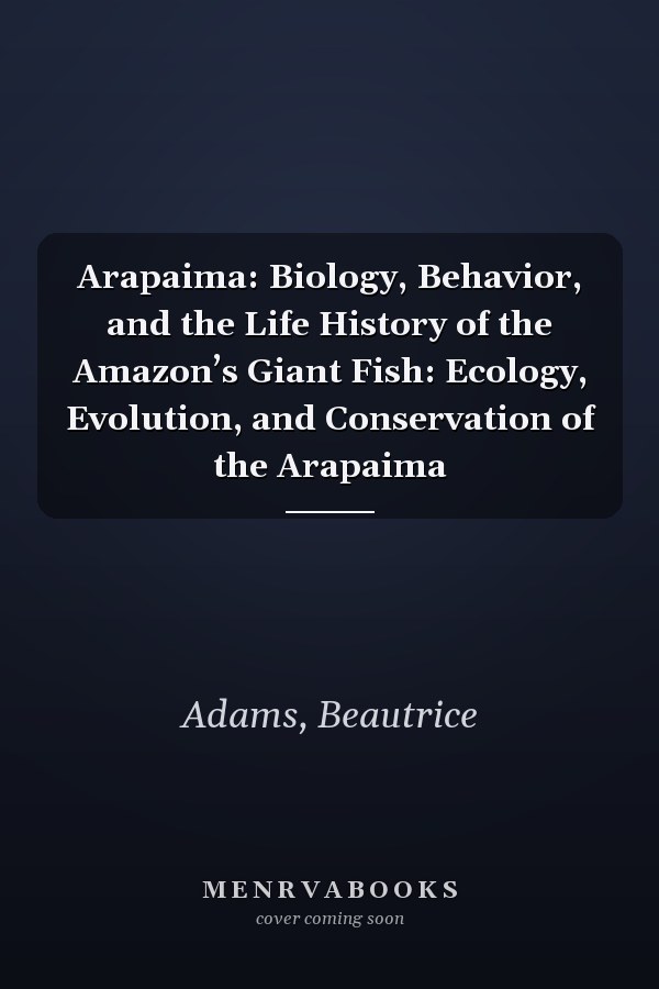 Arapaima: Biology, Behavior, and the Life History of the Amazon’s Giant Fish: Ecology, Evolution, and Conservation of the Arapaima