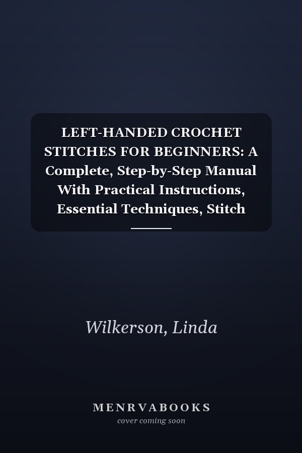 LEFT-HANDED CROCHET STITCHES FOR BEGINNERS: A Complete, Step-by-Step Manual With Practical Instructions, Essential Techniques, Stitch Formation, and Finishing Skills for Left-Handed Crocheters