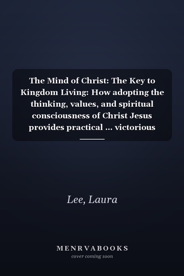 The Mind of Christ: The Key to Kingdom Living: How adopting the thinking, values, and spiritual consciousness of Christ Jesus provides practical ... victorious Kingdom living in a broken world.