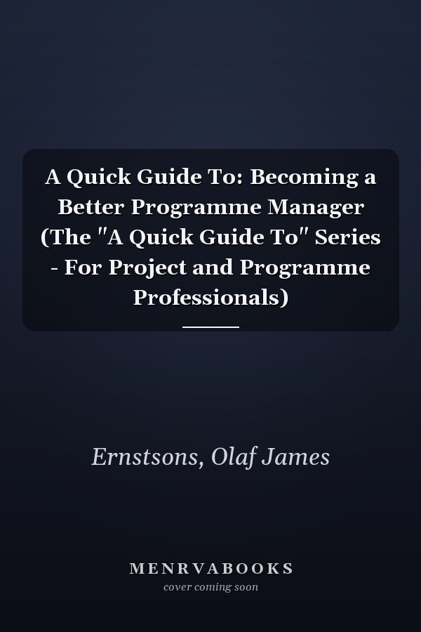 A Quick Guide To: Becoming a Better Programme Manager (The "A Quick Guide To" Series - For Project and Programme Professionals)