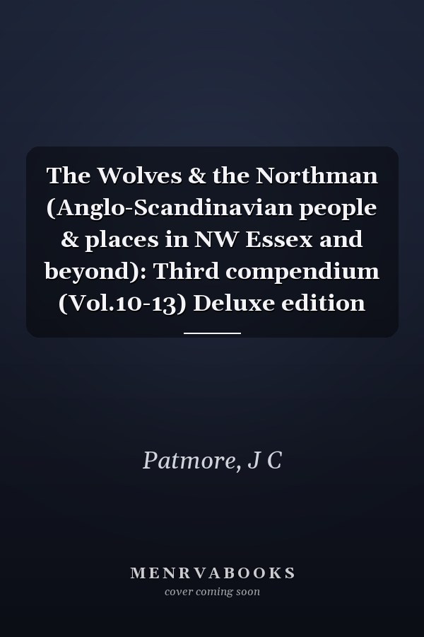 The Wolves & the Northman (Anglo-Scandinavian people & places in NW Essex and beyond): Third compendium (Vol.10-13) Deluxe edition