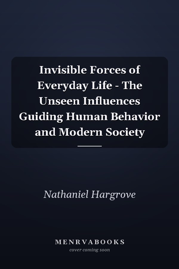 Invisible Forces of Everyday Life - The Unseen Influences Guiding Human Behavior and Modern Society