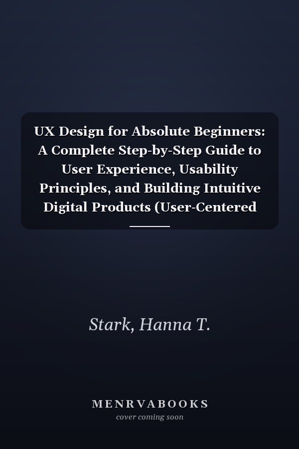 UX Design for Absolute Beginners: A Complete Step-by-Step Guide to User Experience, Usability Principles, and Building Intuitive Digital Products (User-Centered Design Mastery Series)