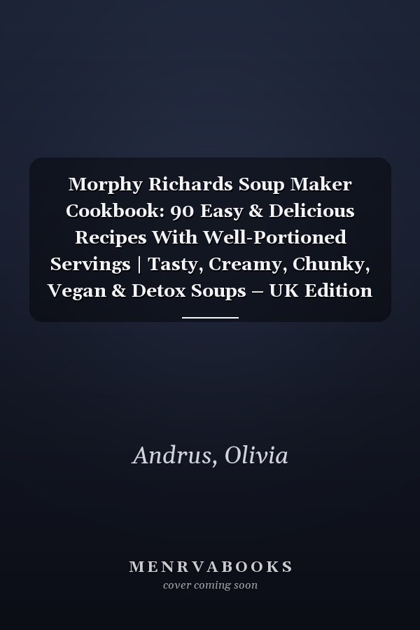 Morphy Richards Soup Maker Cookbook: 90 Easy & Delicious Recipes With Well-Portioned Servings | Tasty, Creamy, Chunky, Vegan & Detox Soups – UK Edition