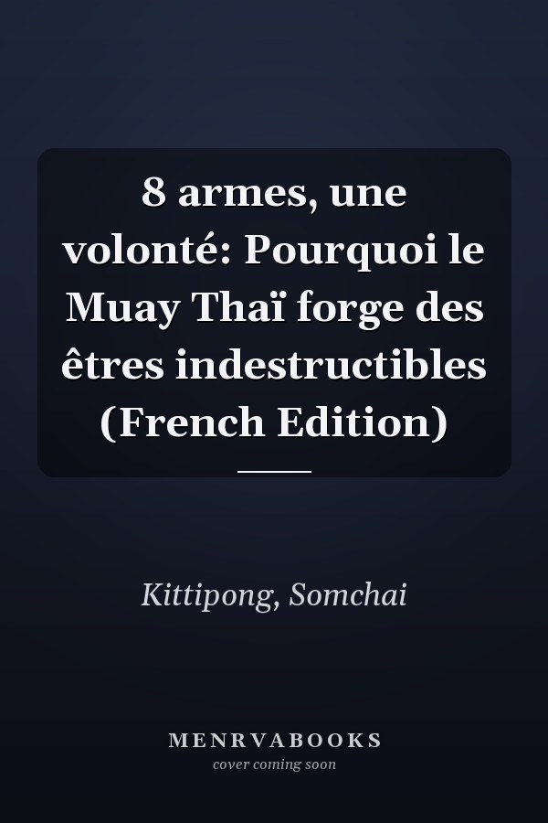 8 armes, une volonté: Pourquoi le Muay Thaï forge des êtres indestructibles (French Edition)