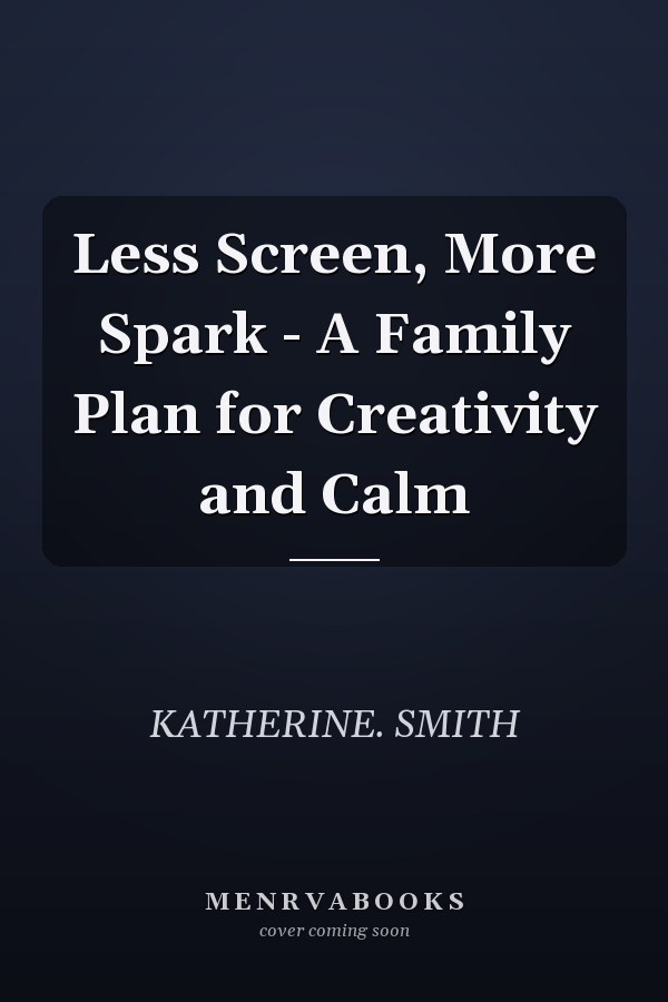 Less Screen, More Spark - A Family Plan for Creativity and Calm