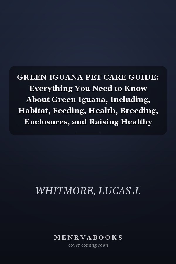 GREEN IGUANA PET CARE GUIDE: Everything You Need to Know About Green Iguana, Including, Habitat, Feeding, Health, Breeding, Enclosures, and Raising Healthy Hatchlings