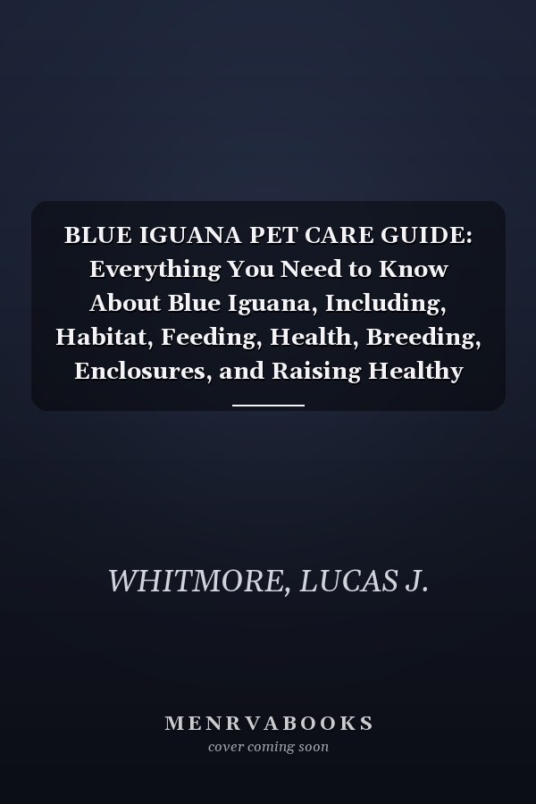 BLUE IGUANA PET CARE GUIDE: Everything You Need to Know About Blue Iguana, Including, Habitat, Feeding, Health, Breeding, Enclosures, and Raising Healthy Hatchlings
